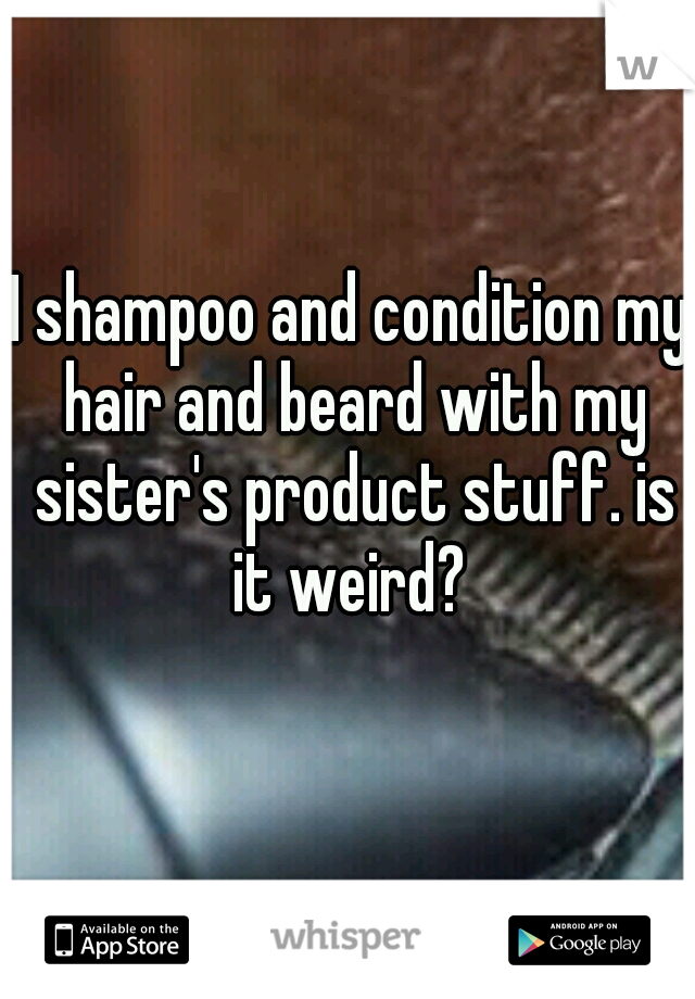 I shampoo and condition my hair and beard with my sister's product stuff. is it weird? 