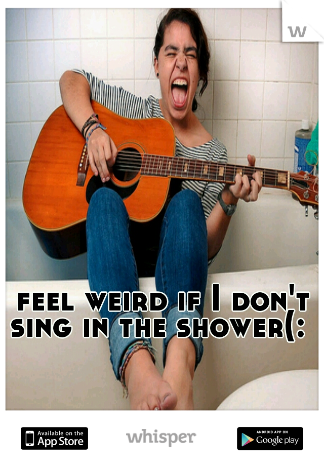 I feel weird if I don't sing in the shower(: