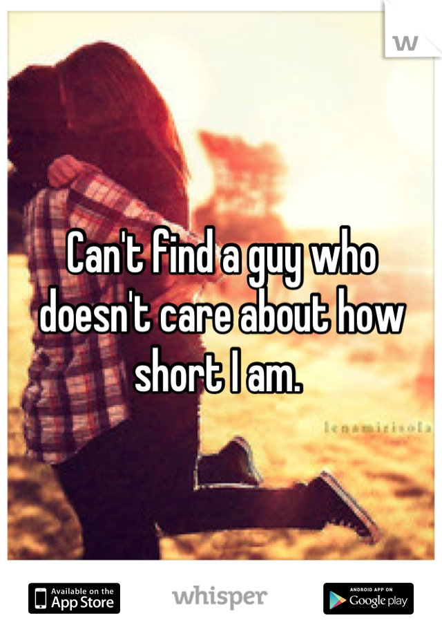 Can't find a guy who doesn't care about how short I am. 