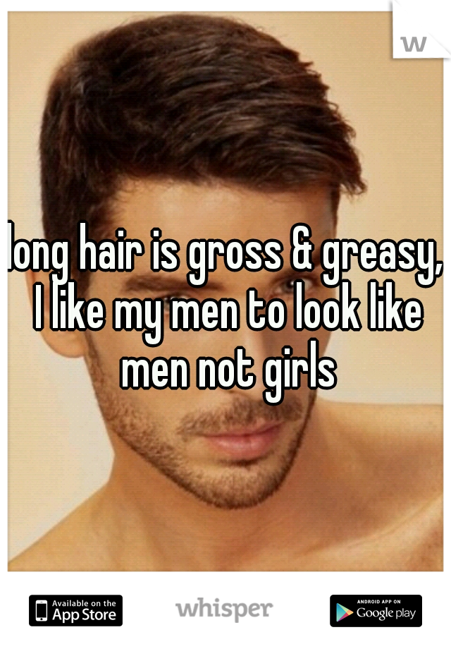 long hair is gross & greasy, I like my men to look like men not girls