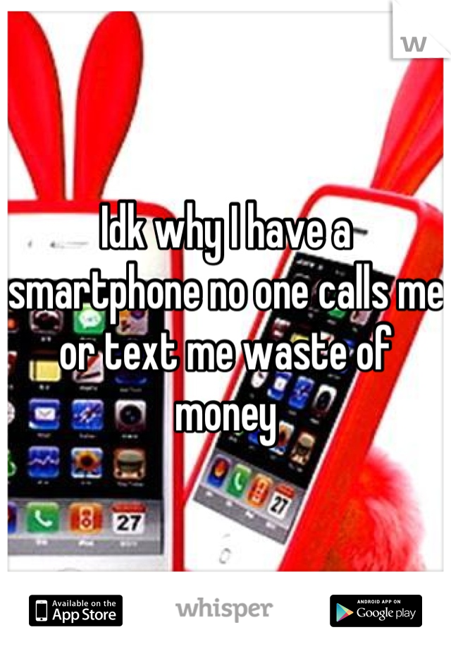 Idk why I have a smartphone no one calls me or text me waste of money