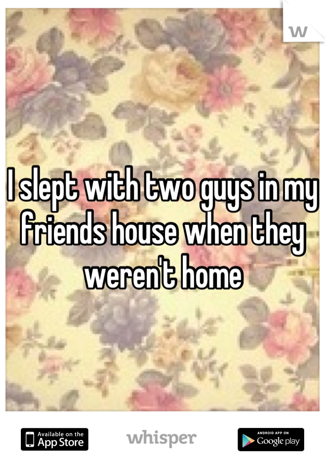 I slept with two guys in my friends house when they weren't home
