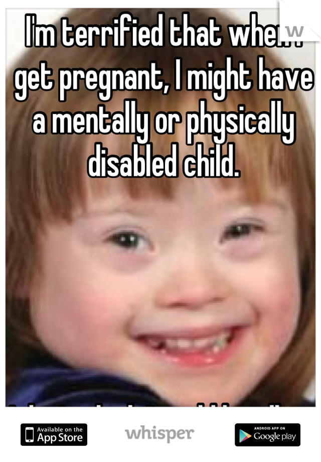 I'm terrified that when I get pregnant, I might have a mentally or physically disabled child. 





I don't think I could handle it