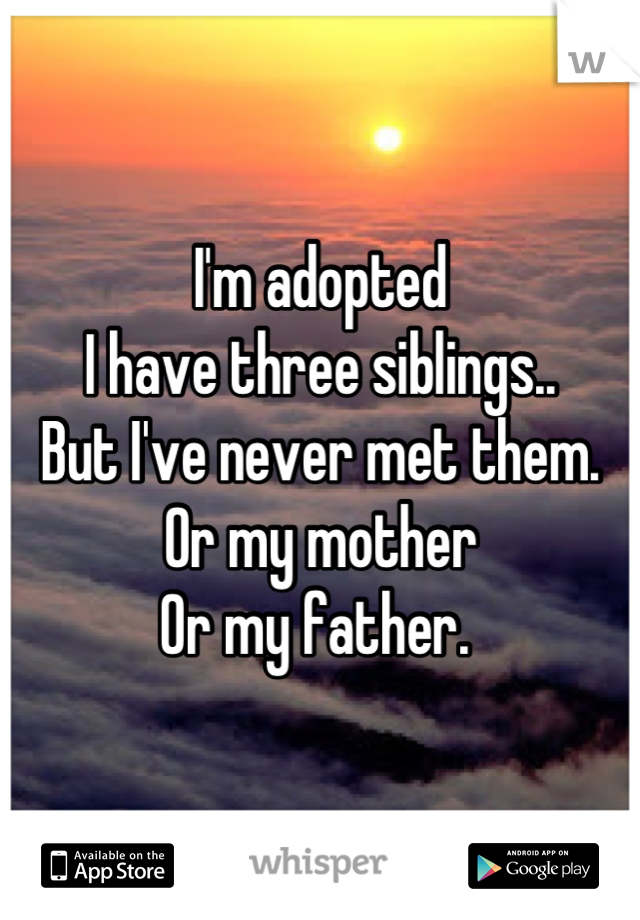 I'm adopted
I have three siblings..
But I've never met them. 
Or my mother 
Or my father. 