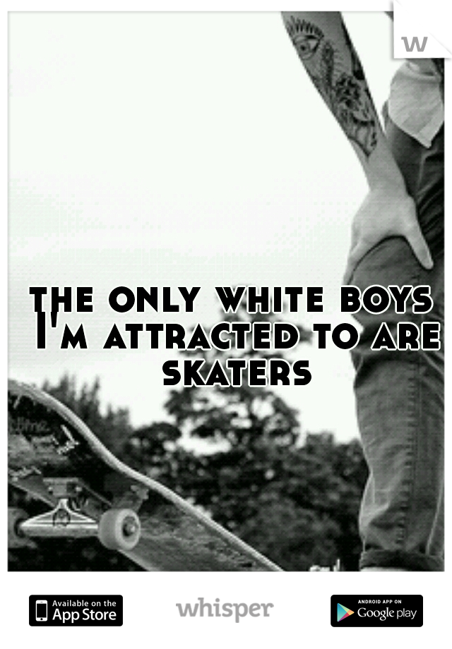 the only white boys I'm attracted to are skaters