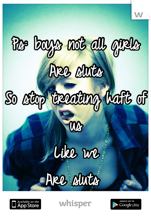 Ps: boys not all girls
Are sluts 
So stop treating haft of us
Like we 
Are sluts 