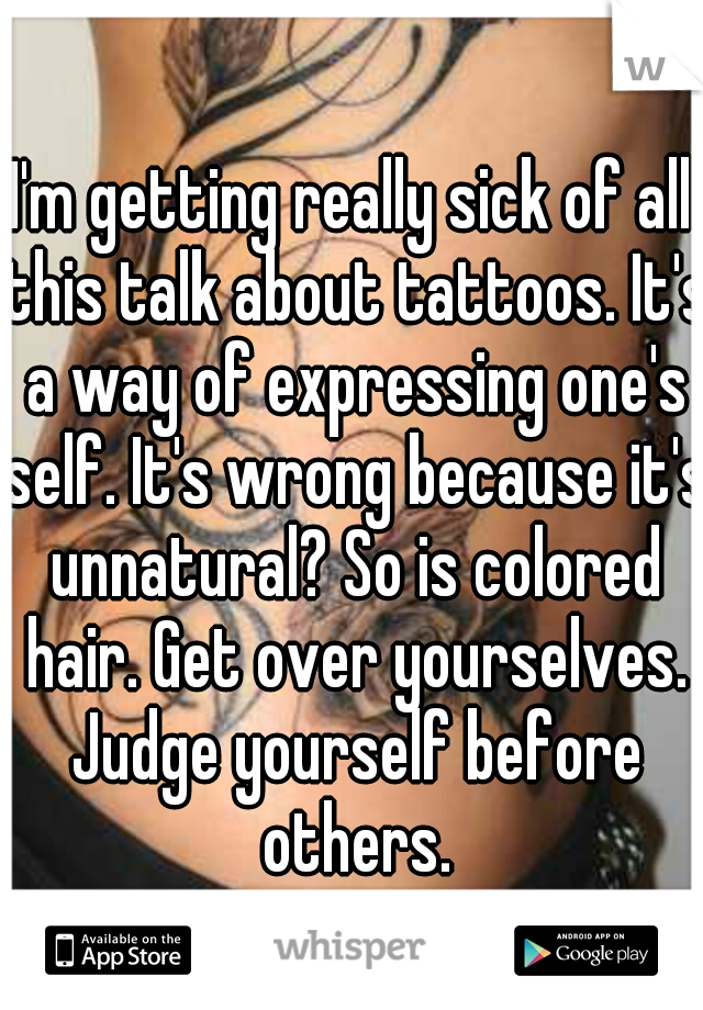 I'm getting really sick of all this talk about tattoos. It's a way of expressing one's self. It's wrong because it's unnatural? So is colored hair. Get over yourselves. Judge yourself before others.