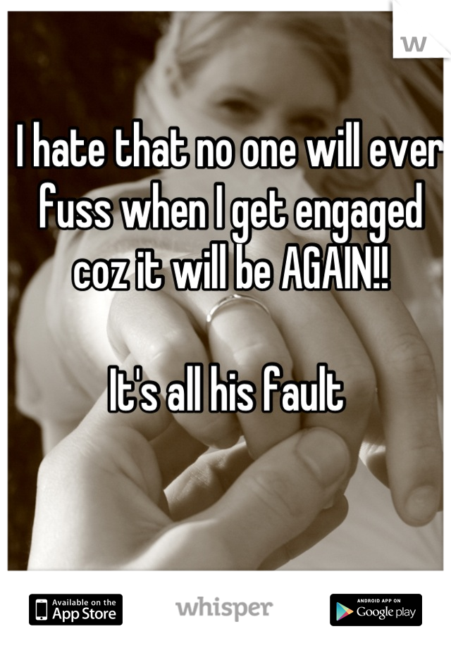 I hate that no one will ever fuss when I get engaged coz it will be AGAIN!! 

It's all his fault 