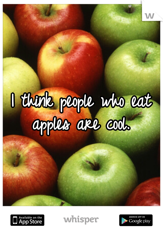 I think people who eat apples are cool. 