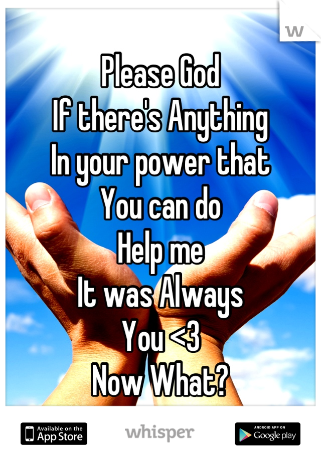 Please God 
If there's Anything
In your power that
You can do
Help me 
It was Always
You <3
Now What?