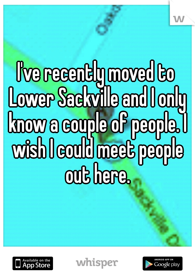 I've recently moved to Lower Sackville and I only know a couple of people. I wish I could meet people out here.