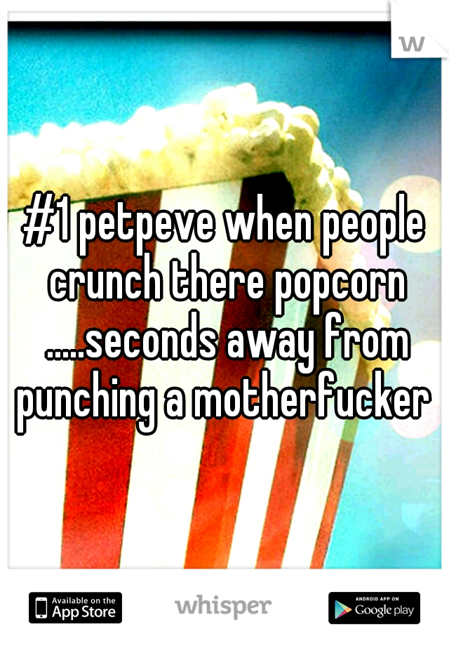 #1 petpeve when people crunch there popcorn .....seconds away from punching a motherfucker 