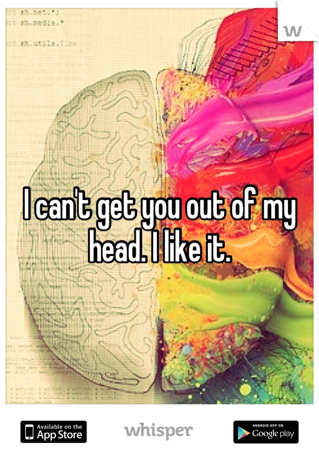 I can't get you out of my head. I like it.