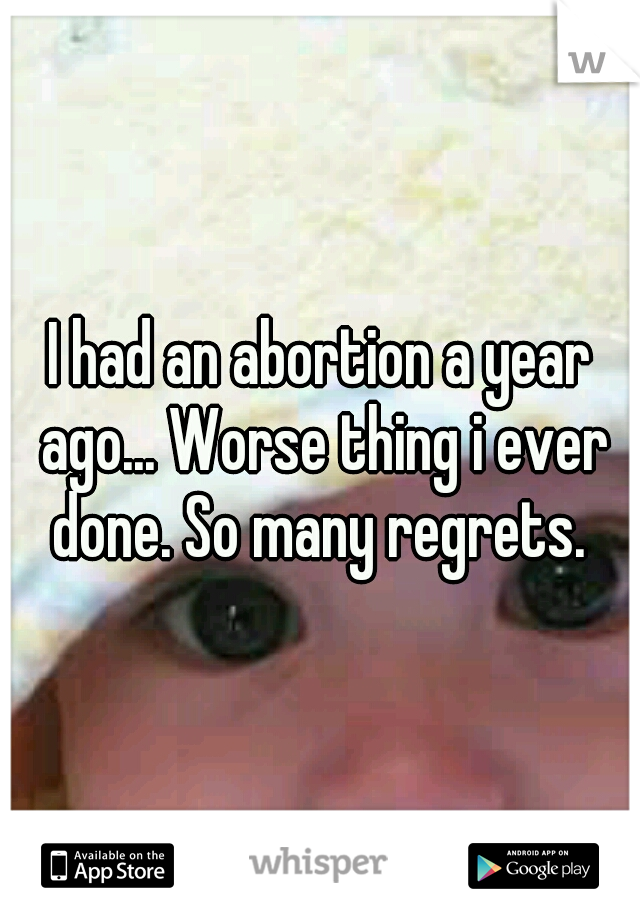 I had an abortion a year ago... Worse thing i ever done. So many regrets. 