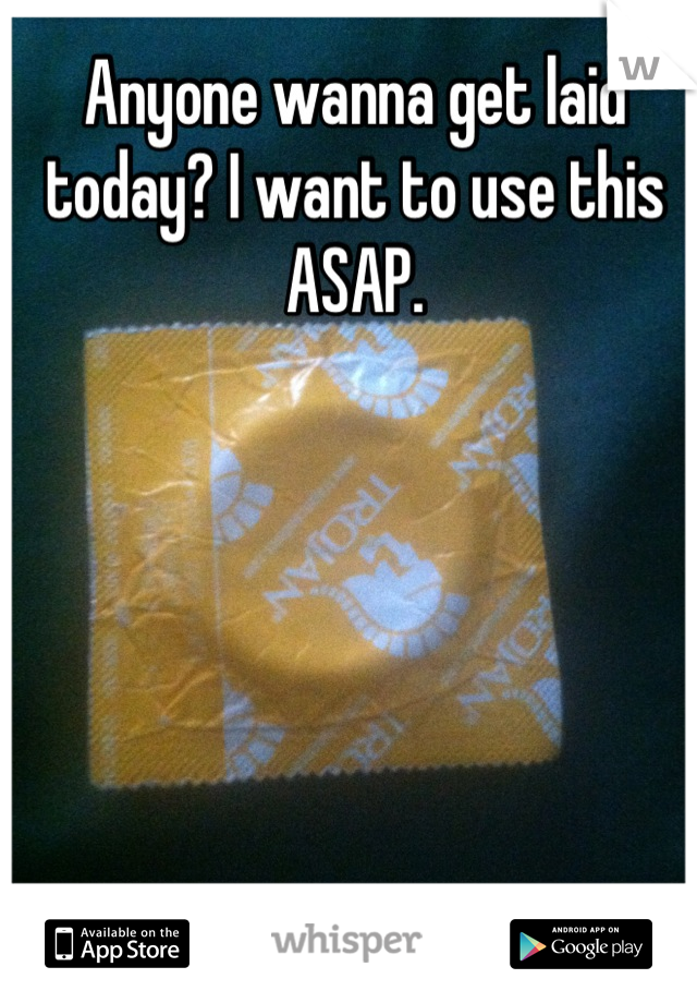 Anyone wanna get laid today? I want to use this ASAP.