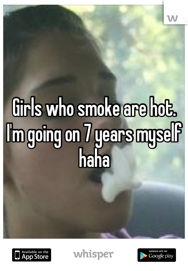 Girls who smoke are hot. 
I'm going on 7 years myself haha