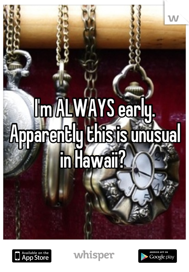 I'm ALWAYS early. Apparently this is unusual in Hawaii? 