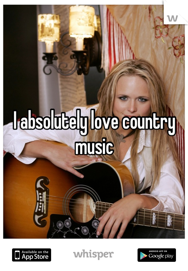 I absolutely love country music
