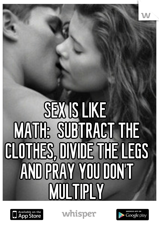 SEX IS LIKE MATH:
SUBTRACT THE CLOTHES, DIVIDE THE LEGS AND PRAY YOU DON'T MULTIPLY