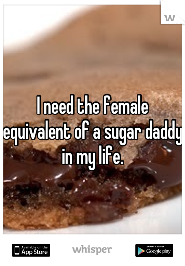 I need the female equivalent of a sugar daddy in my life.