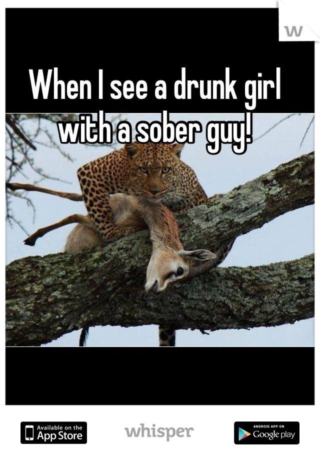 When I see a drunk girl with a sober guy!