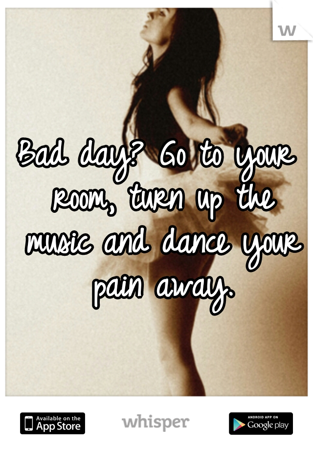 Bad day? Go to your room, turn up the music and dance your pain away.