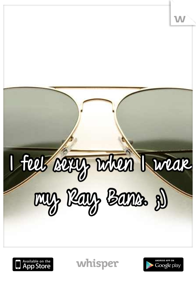 I feel sexy when I wear my Ray Bans. ;)