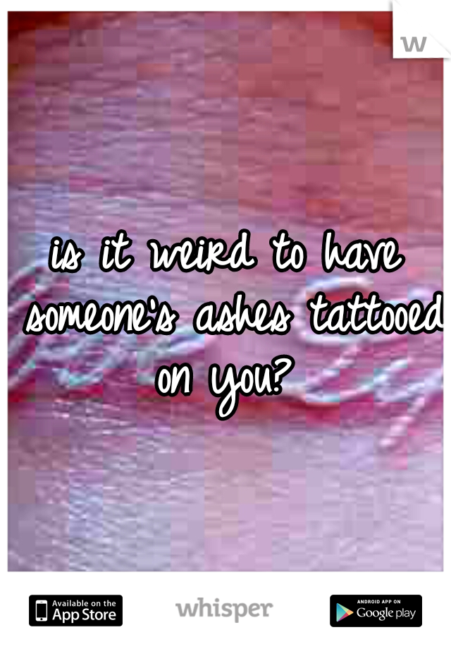 is it weird to have someone's ashes tattooed on you? 