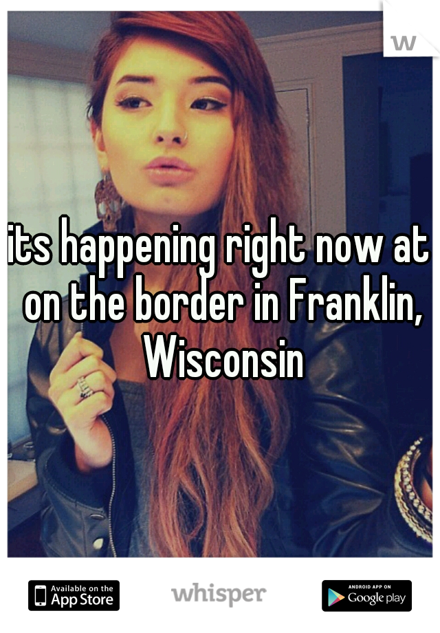 its happening right now at on the border in Franklin, Wisconsin