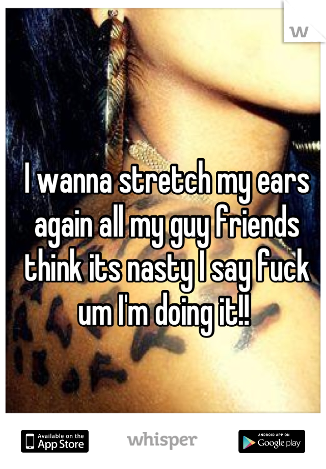 I wanna stretch my ears again all my guy friends think its nasty I say fuck um I'm doing it!! 