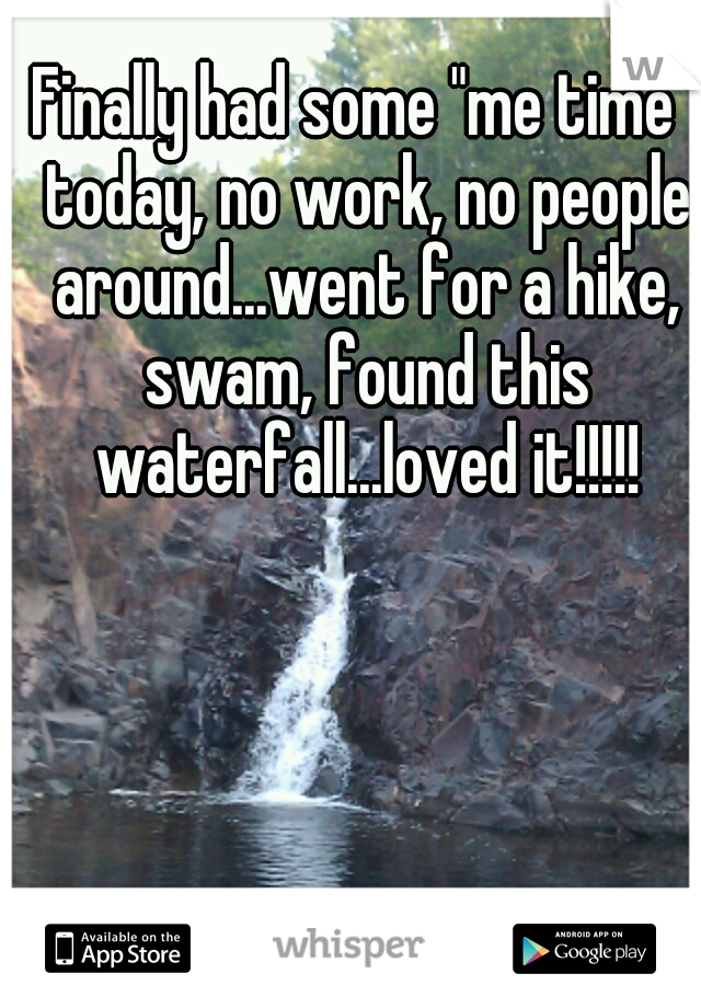 Finally had some "me time" today, no work, no people around...went for a hike, swam, found this waterfall...loved it!!!!!