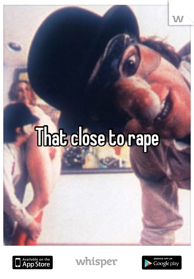 That close to rape