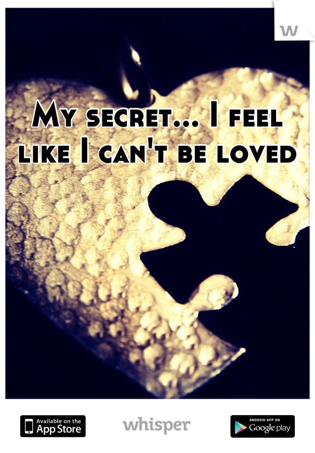 My secret... I feel like I can't be loved