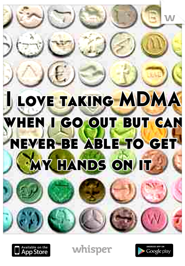 I love taking MDMA when i go out but can never be able to get my hands on it 