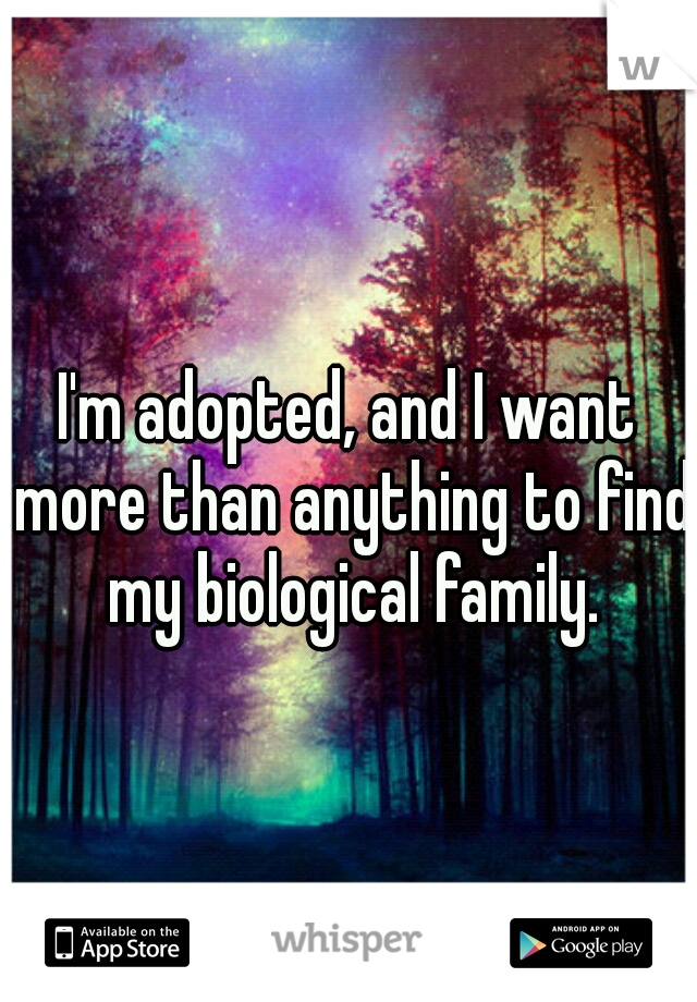 I'm adopted, and I want more than anything to find my biological family.