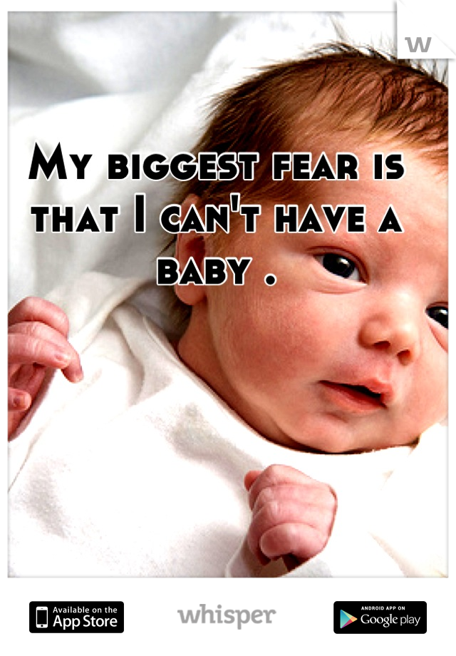 My biggest fear is that I can't have a baby .