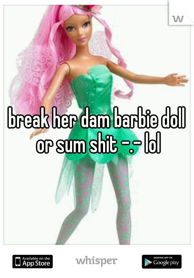break her dam barbie doll or sum shit -.- lol