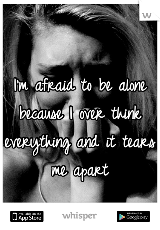 I'm afraid to be alone because I over think everything and it tears me apart