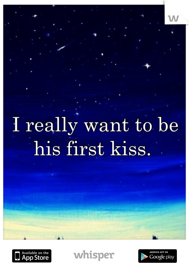 I really want to be his first kiss. 