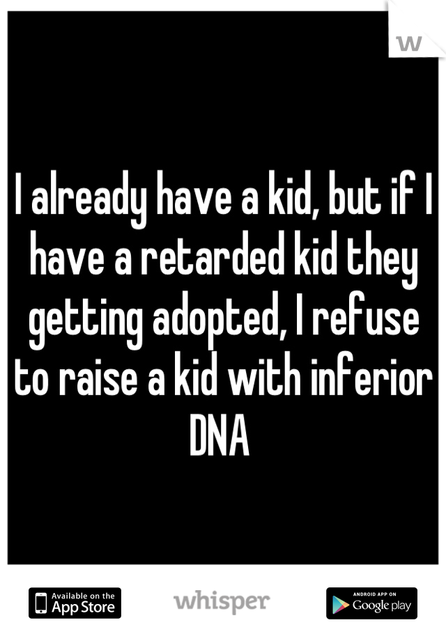 I already have a kid, but if I have a retarded kid they getting adopted, I refuse to raise a kid with inferior DNA 