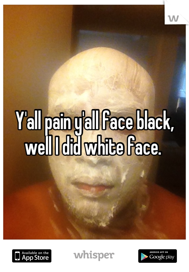Y'all pain y'all face black, well I did white face. 