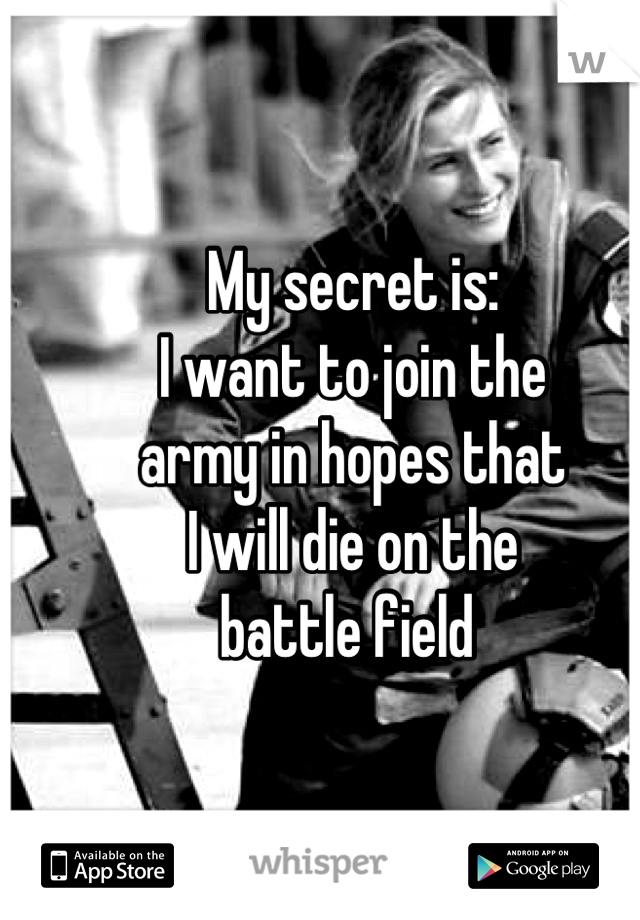 My secret is:
I want to join the
army in hopes that 
I will die on the 
battle field 