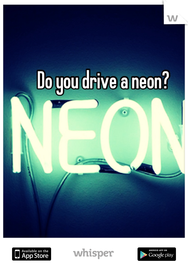 Do you drive a neon? 