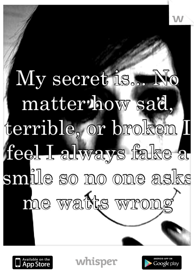 My secret is... No matter how sad, terrible, or broken I feel I always fake a smile so no one asks me watts wrong