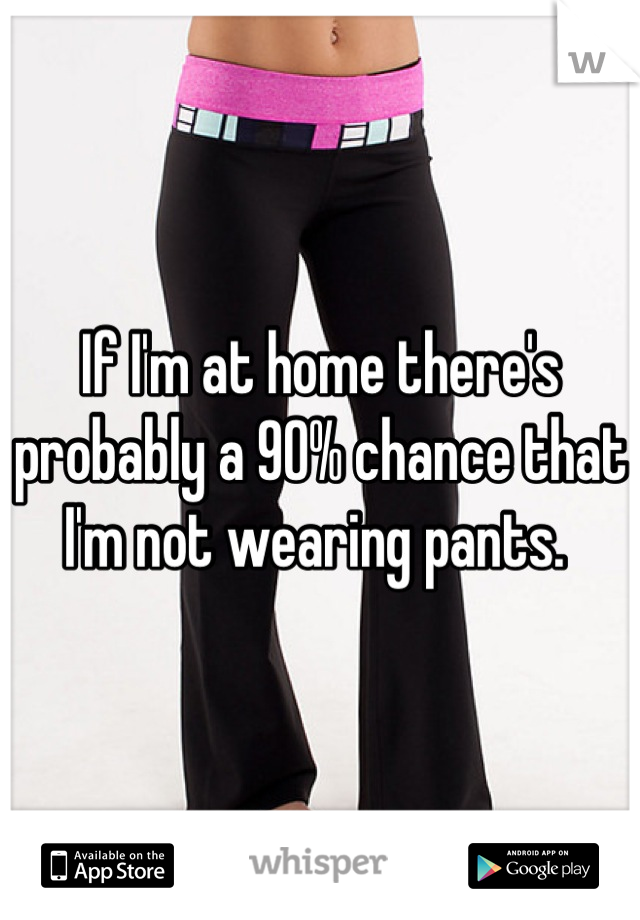 If I'm at home there's probably a 90% chance that I'm not wearing pants. 