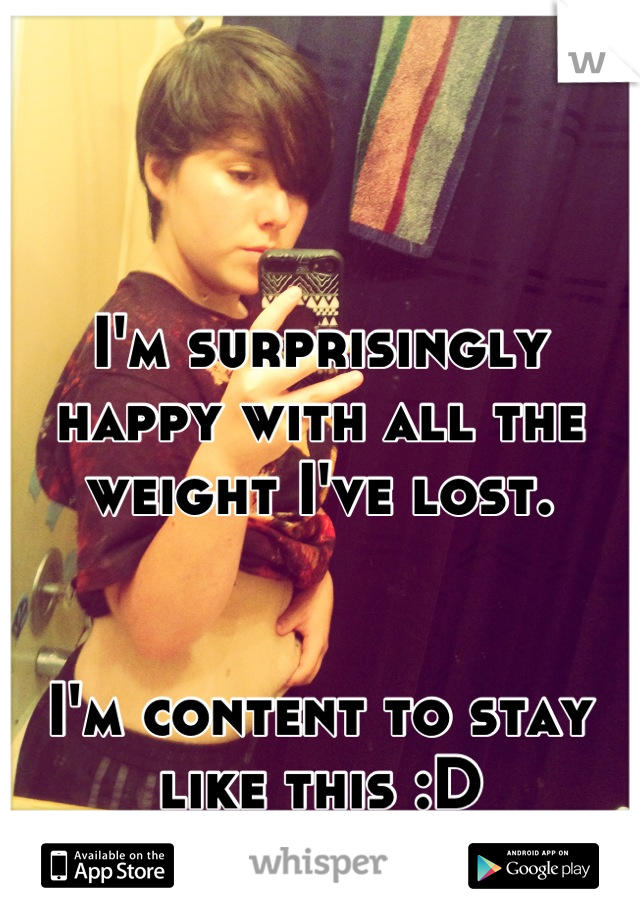 I'm surprisingly happy with all the weight I've lost. 


I'm content to stay like this :D