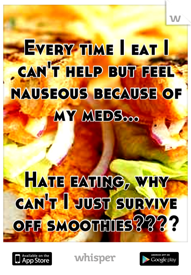 Every time I eat I can't help but feel nauseous because of my meds...


Hate eating, why can't I just survive off smoothies????