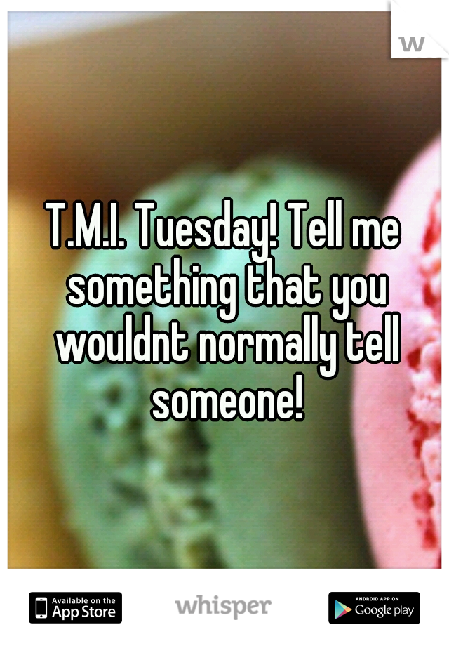 T.M.I. Tuesday! Tell me something that you wouldnt normally tell someone!