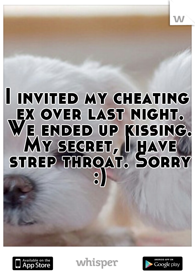 I invited my cheating ex over last night. We ended up kissing. My secret, I have strep throat. Sorry :)