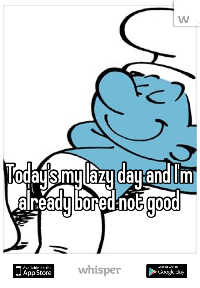 Today's my lazy day and I'm already bored not good